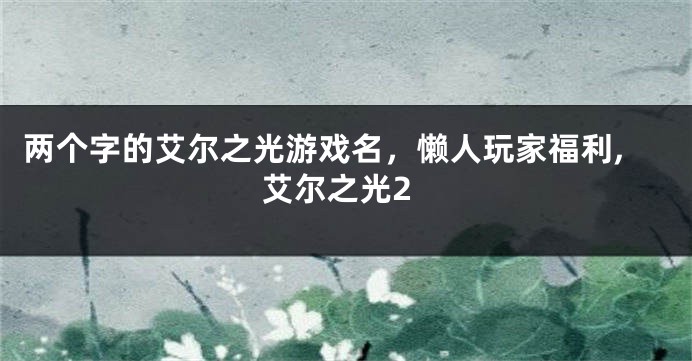 两个字的艾尔之光游戏名,懒人玩家福利,艾尔之光2