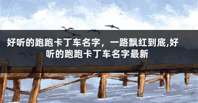 好听的跑跑卡丁车名字,一路飘红到底,好听的跑跑卡丁车名字最新