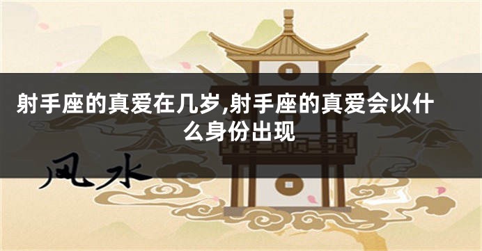 射手座的真爱在几岁,射手座的真爱会以什么身份出现