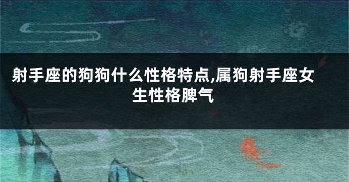 射手座的狗狗什么性格特点,属狗射手座女生性格脾气