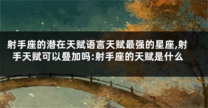 射手座的潜在天赋语言天赋最强的星座,射手天赋可以叠加吗:射手座的天赋是什么
