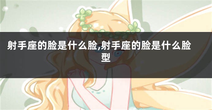 射手座的脸是什么脸,射手座的脸是什么脸型