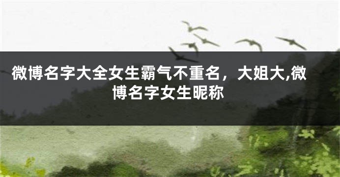 微博名字大全女生霸气不重名,大姐大,微博名字女生昵称