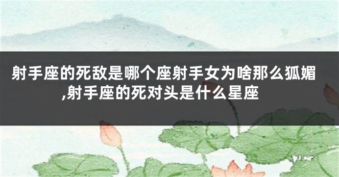 射手座的死敌是哪个座射手女为啥那么狐媚,射手座的死对头是什么星座