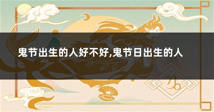 鬼节出生的人好不好,鬼节日出生的人