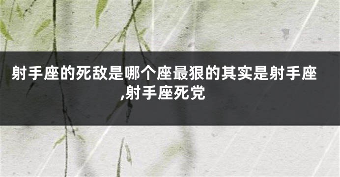 射手座的死敌是哪个座最狠的其实是射手座,射手座死党