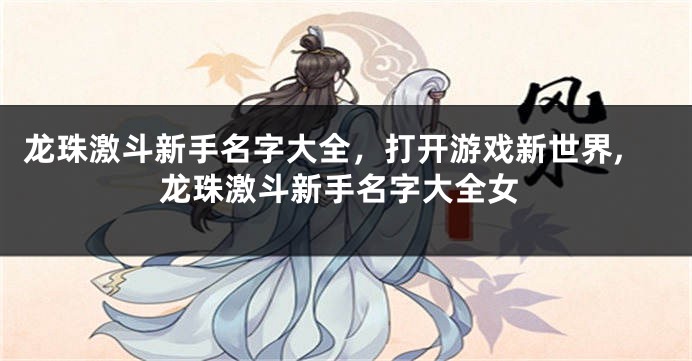 龙珠激斗新手名字大全,打开游戏新世界,龙珠激斗新手名字大全女