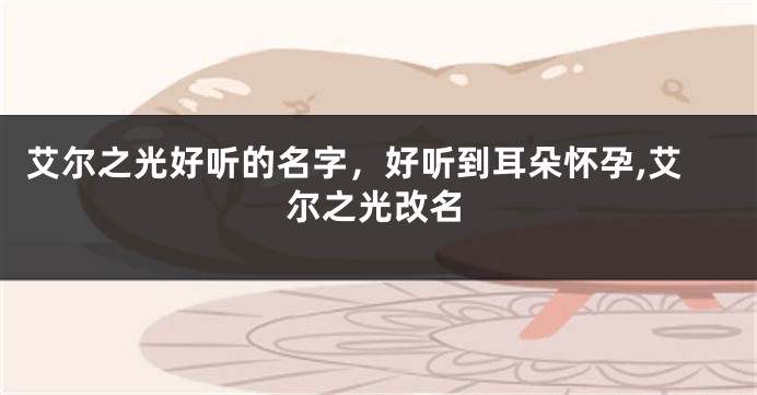 艾尔之光好听的名字,好听到耳朵怀孕,艾尔之光改名