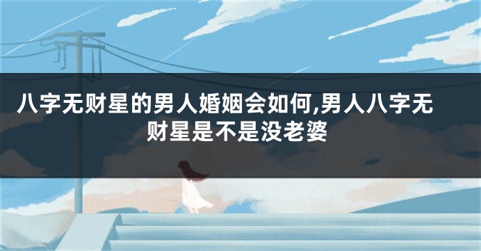 八字无财星的男人婚姻会如何,男人八字无财星是不是没老婆