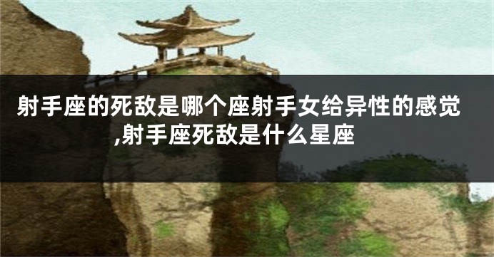射手座的死敌是哪个座射手女给异性的感觉,射手座死敌是什么星座