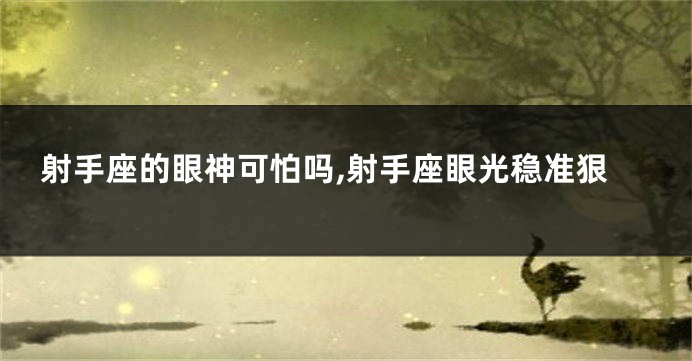 射手座的眼神可怕吗,射手座眼光稳准狠