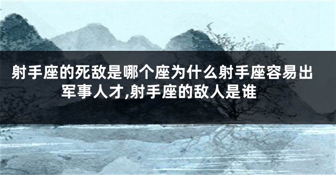 射手座的死敌是哪个座为什么射手座容易出军事人才,射手座的敌人是谁