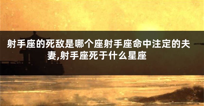 射手座的死敌是哪个座射手座命中注定的夫妻,射手座死于什么星座