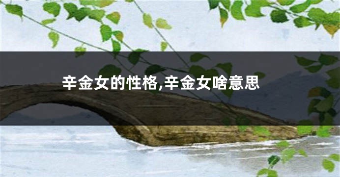 辛金女的性格,辛金女啥意思