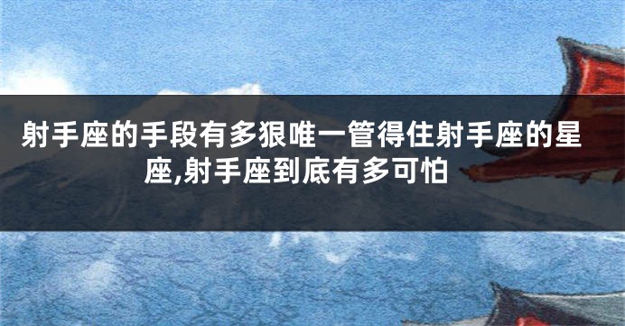 射手座的手段有多狠唯一管得住射手座的星座,射手座到底有多可怕