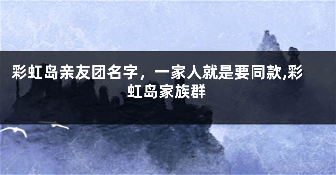 彩虹岛亲友团名字,一家人就是要同款,彩虹岛家族群