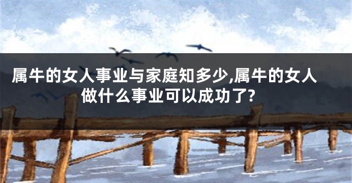 属牛的女人事业与家庭知多少,属牛的女人做什么事业可以成功了?