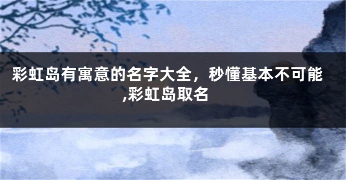 彩虹岛有寓意的名字大全,秒懂基本不可能,彩虹岛取名