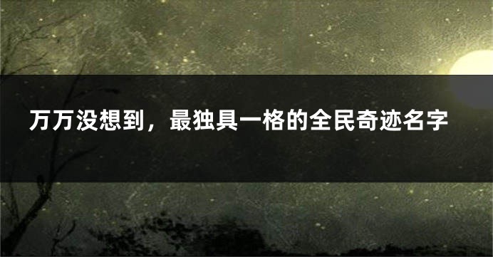 万万没想到,最独具一格的全民奇迹名字