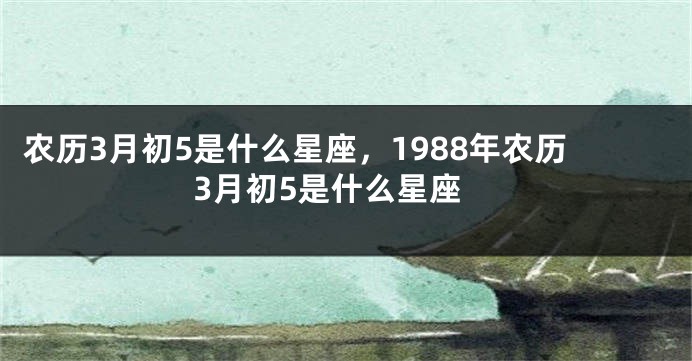 农历3月初5是什么星座,1988年农历3月初5是什么星座