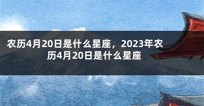 农历4月20日是什么星座，2023年农历4月20日是什么星座