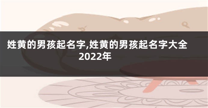 姓黄的男孩起名字,姓黄的男孩起名字大全2022年