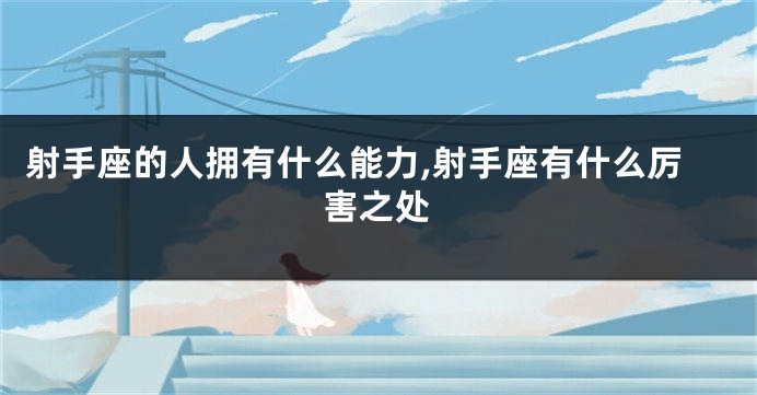 射手座的人拥有什么能力,射手座有什么厉害之处