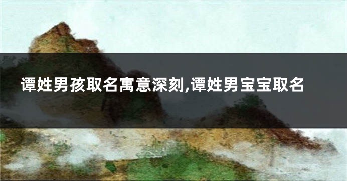 谭姓男孩取名寓意深刻,谭姓男宝宝取名