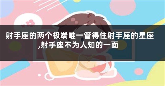 射手座的两个极端唯一管得住射手座的星座,射手座不为人知的一面