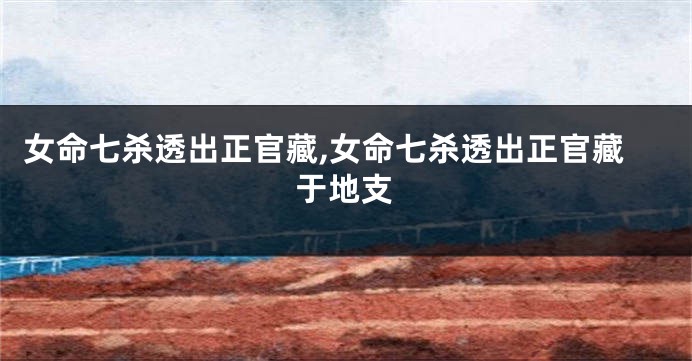 女命七杀透出正官藏,女命七杀透出正官藏于地支