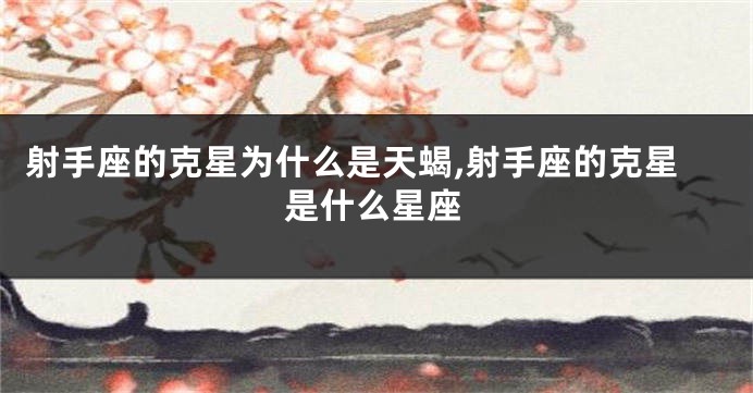 射手座的克星为什么是天蝎,射手座的克星是什么星座