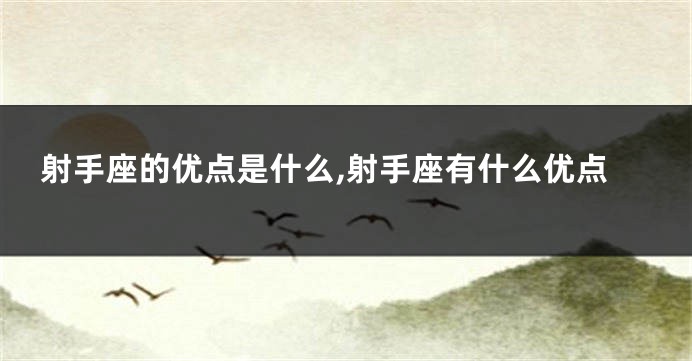 射手座的优点是什么,射手座有什么优点