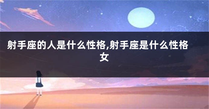 射手座的人是什么性格,射手座是什么性格女