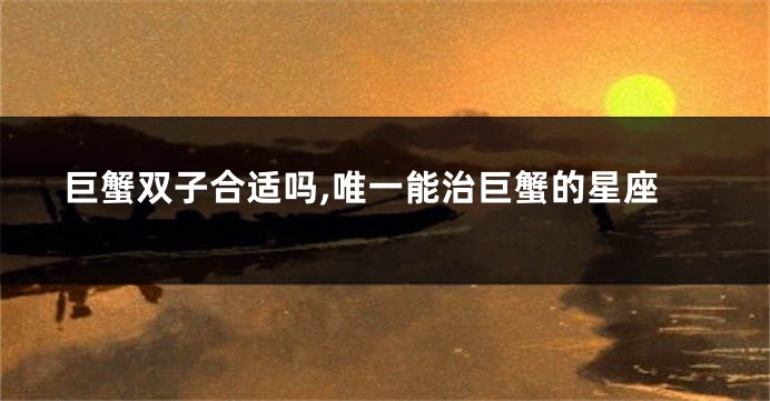 巨蟹双子合适吗,唯一能治巨蟹的星座