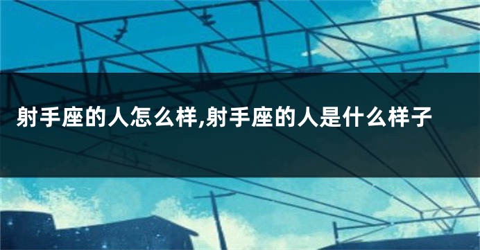 射手座的人怎么样,射手座的人是什么样子