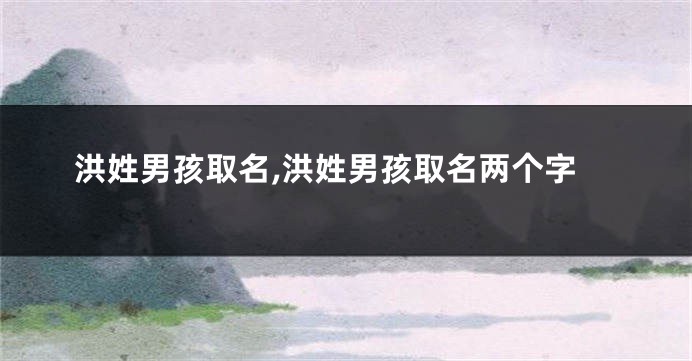 洪姓男孩取名,洪姓男孩取名两个字