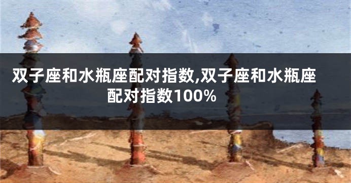 双子座和水瓶座配对指数,双子座和水瓶座配对指数100%