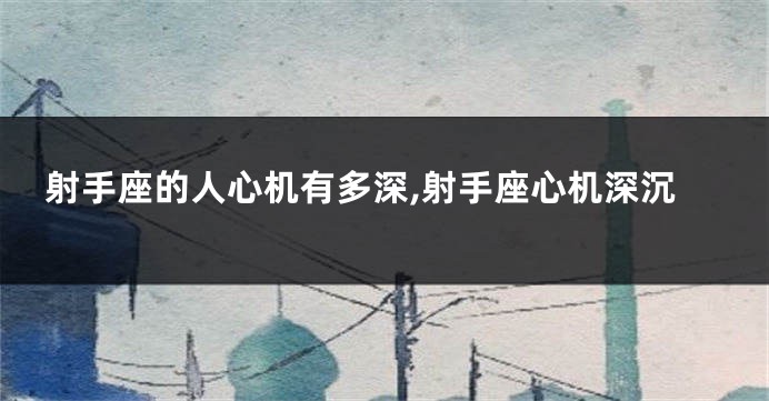 射手座的人心机有多深,射手座心机深沉