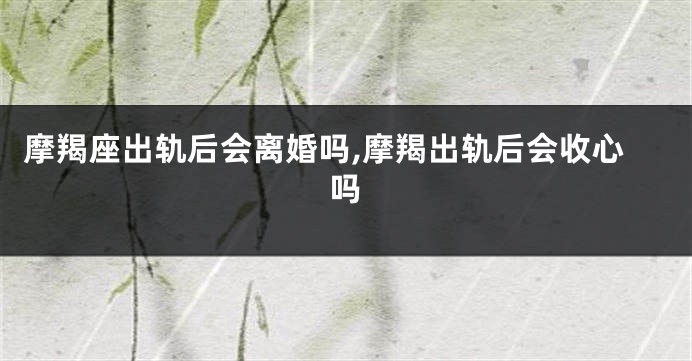 摩羯座出轨后会离婚吗,摩羯出轨后会收心吗