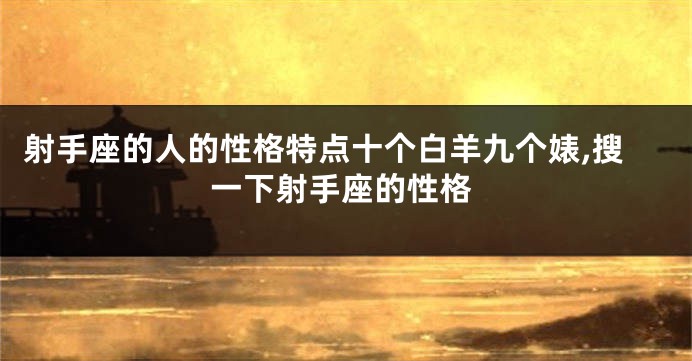 射手座的人的性格特点十个白羊九个婊,搜一下射手座的性格