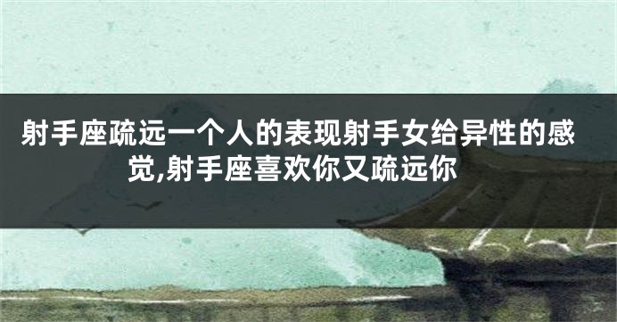 射手座疏远一个人的表现射手女给异性的感觉,射手座喜欢你又疏远你