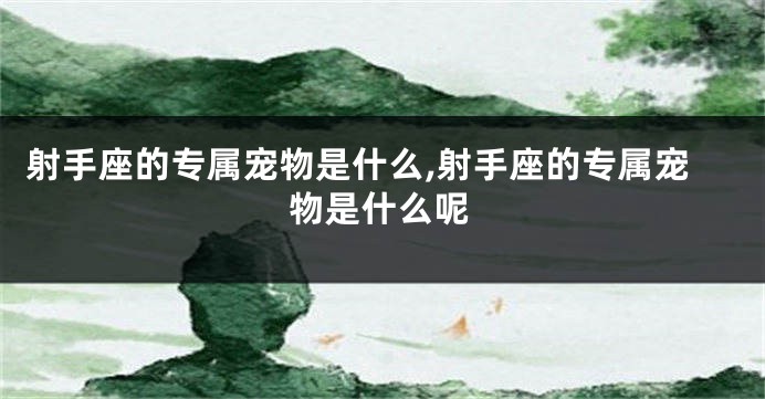射手座的专属宠物是什么,射手座的专属宠物是什么呢