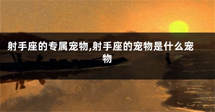 射手座的专属宠物,射手座的宠物是什么宠物