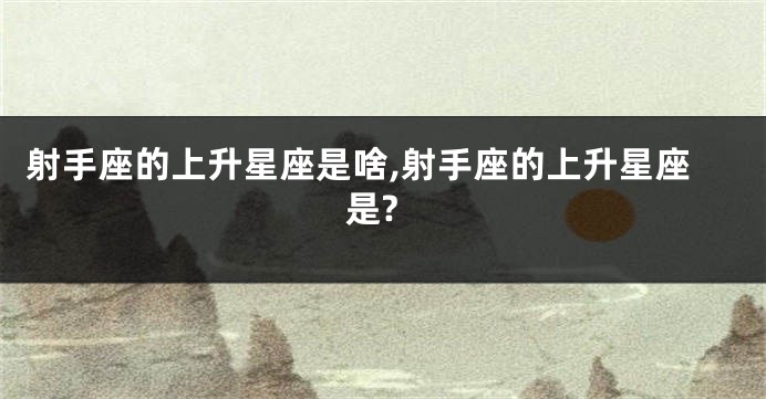 射手座的上升星座是啥,射手座的上升星座是?