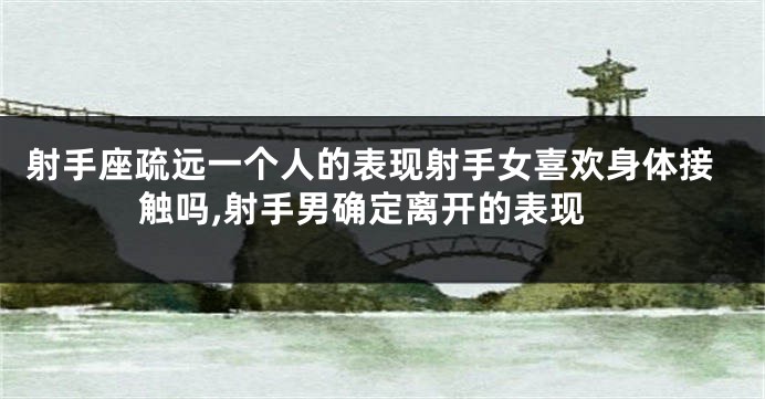 射手座疏远一个人的表现射手女喜欢身体接触吗,射手男确定离开的表现