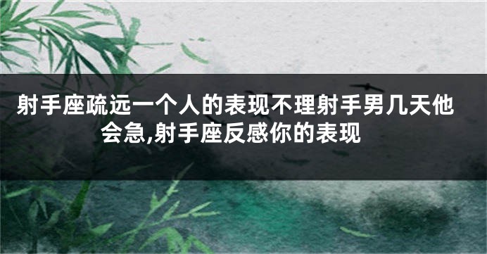 射手座疏远一个人的表现不理射手男几天他会急,射手座反感你的表现