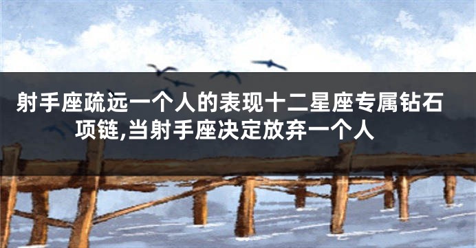 射手座疏远一个人的表现十二星座专属钻石项链,当射手座决定放弃一个人