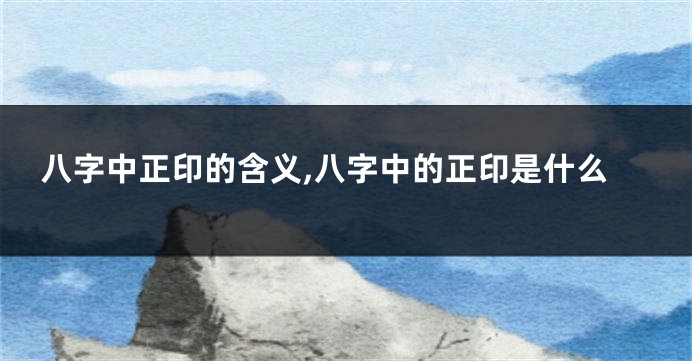 八字中正印的含义,八字中的正印是什么