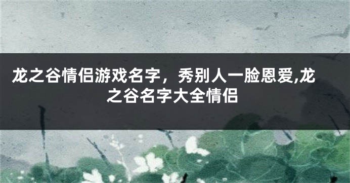 龙之谷情侣游戏名字,秀别人一脸恩爱,龙之谷名字大全情侣