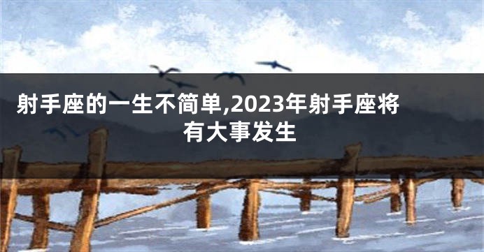 射手座的一生不简单,2023年射手座将有大事发生